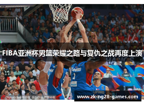 FIBA亚洲杯男篮荣耀之路与复仇之战再度上演