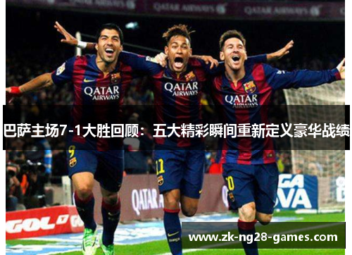 巴萨主场7-1大胜回顾：五大精彩瞬间重新定义豪华战绩