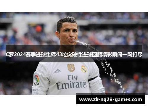 C罗2024赛季进球集锦43粒突破性进球回顾精彩瞬间一网打尽
