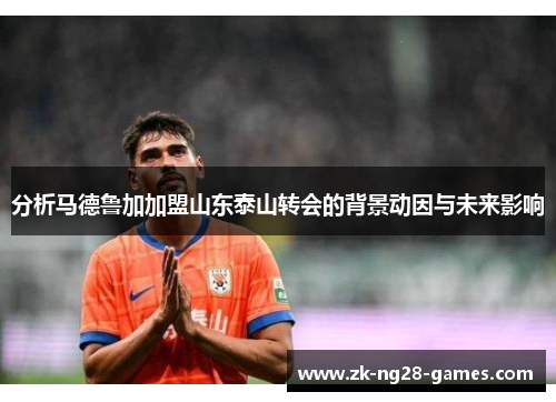 分析马德鲁加加盟山东泰山转会的背景动因与未来影响