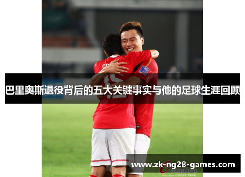 巴里奥斯退役背后的五大关键事实与他的足球生涯回顾