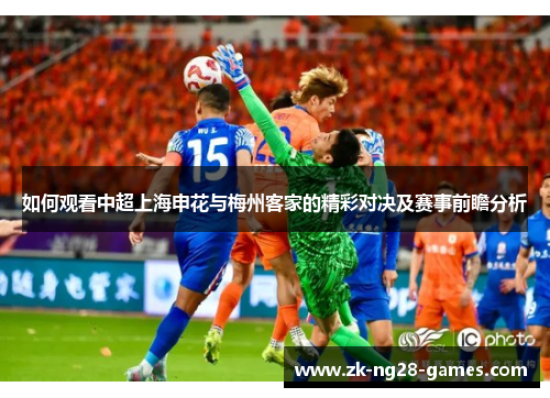 如何观看中超上海申花与梅州客家的精彩对决及赛事前瞻分析