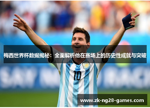 梅西世界杯数据揭秘：全面解析他在赛场上的历史性成就与突破