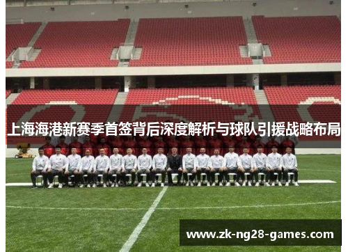 上海海港新赛季首签背后深度解析与球队引援战略布局