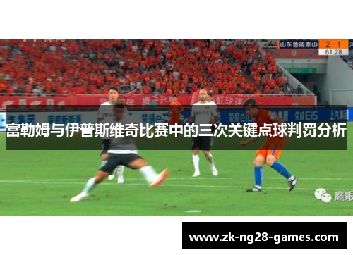 富勒姆与伊普斯维奇比赛中的三次关键点球判罚分析