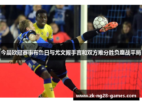 今晨欧冠赛事布鲁日与尤文握手言和双方难分胜负鏖战平局