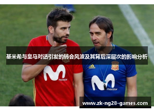 基米希与皇马对话引发的转会风波及其背后深层次的影响分析