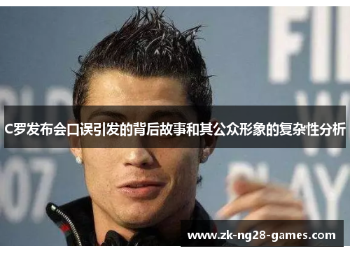 C罗发布会口误引发的背后故事和其公众形象的复杂性分析