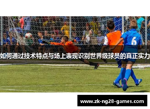 如何通过技术特点与场上表现识别世界级球员的真正实力