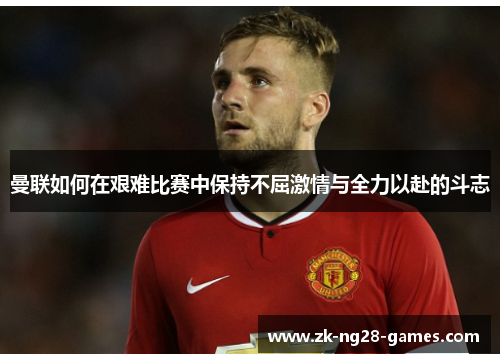 曼联如何在艰难比赛中保持不屈激情与全力以赴的斗志