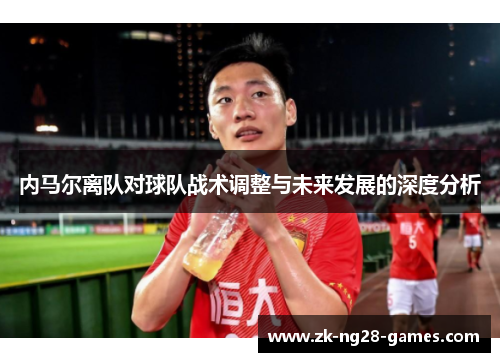 内马尔离队对球队战术调整与未来发展的深度分析