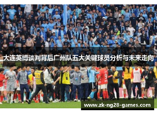大连英博谈判背后广州队五大关键球员分析与未来走向