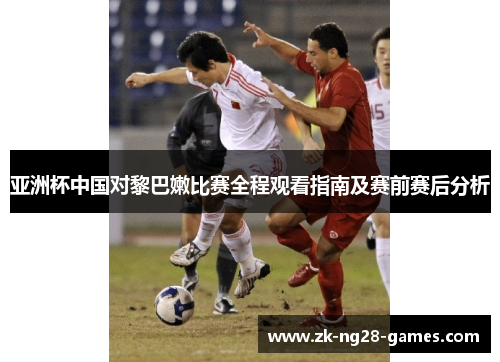 亚洲杯中国对黎巴嫩比赛全程观看指南及赛前赛后分析