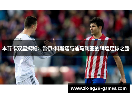 本菲卡双星揭秘：鲁伊-科斯塔与迪马利亚的辉煌足球之路