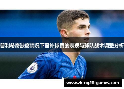 普利希奇缺席情况下替补球员的表现与球队战术调整分析