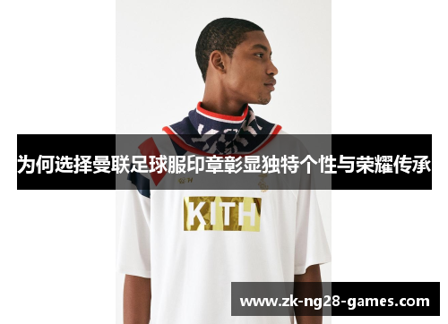 为何选择曼联足球服印章彰显独特个性与荣耀传承
