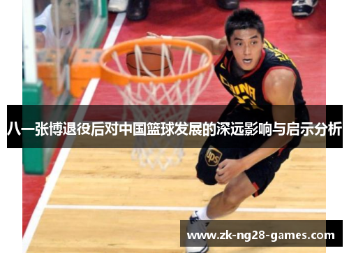 八一张博退役后对中国篮球发展的深远影响与启示分析