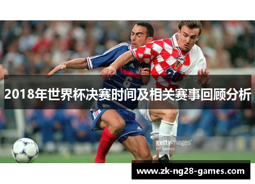 2018年世界杯决赛时间及相关赛事回顾分析