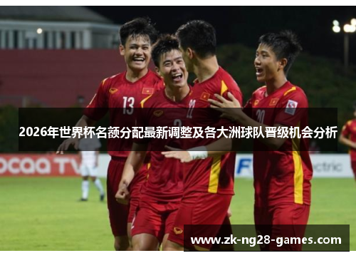 2026年世界杯名额分配最新调整及各大洲球队晋级机会分析