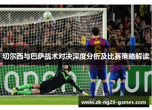 切尔西与巴萨战术对决深度分析及比赛策略解读