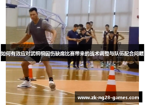 如何有效应对武桐桐因伤缺席比赛带来的战术调整与队伍配合问题