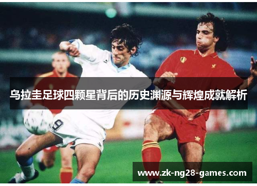 乌拉圭足球四颗星背后的历史渊源与辉煌成就解析