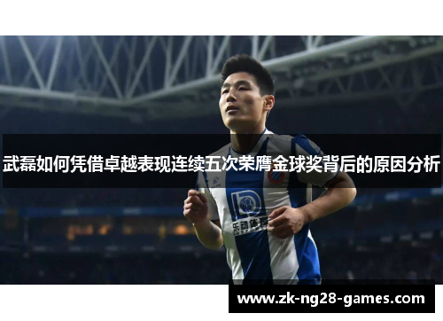 武磊如何凭借卓越表现连续五次荣膺金球奖背后的原因分析