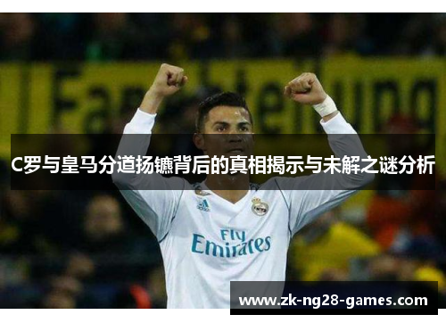 C罗与皇马分道扬镳背后的真相揭示与未解之谜分析