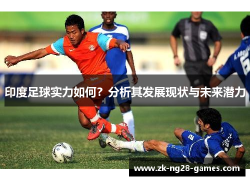 印度足球实力如何？分析其发展现状与未来潜力