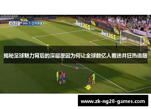 揭秘足球魅力背后的深层原因为何让全球数亿人着迷并狂热追随