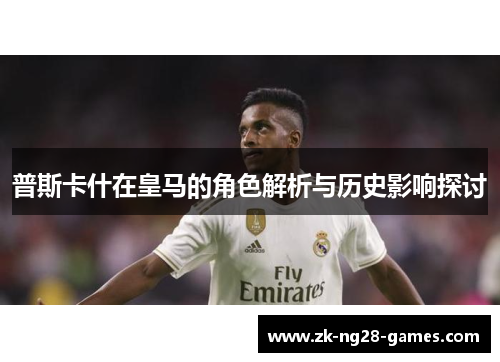 普斯卡什在皇马的角色解析与历史影响探讨