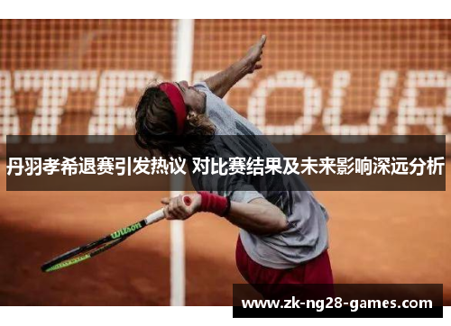 丹羽孝希退赛引发热议 对比赛结果及未来影响深远分析