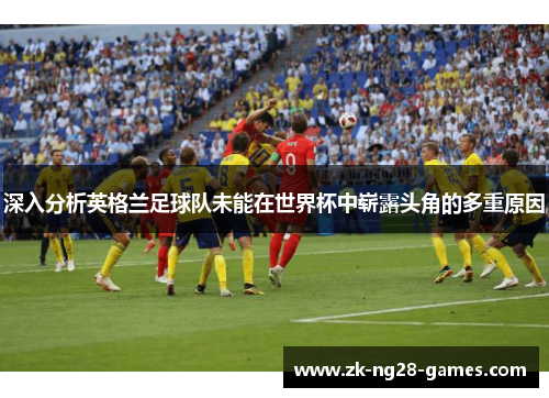 深入分析英格兰足球队未能在世界杯中崭露头角的多重原因