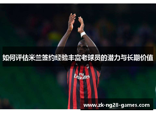 如何评估米兰签约经验丰富老球员的潜力与长期价值