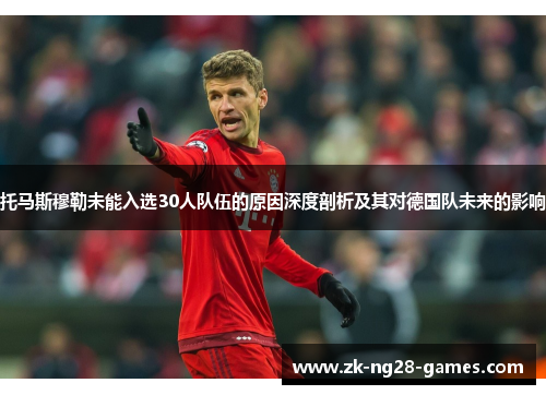 托马斯穆勒未能入选30人队伍的原因深度剖析及其对德国队未来的影响