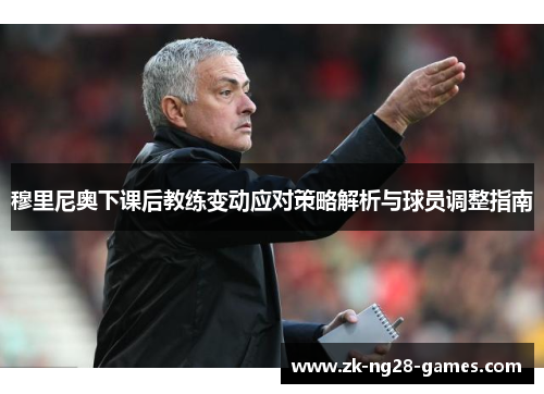 穆里尼奥下课后教练变动应对策略解析与球员调整指南