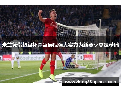 米兰凭借超级杯夺冠展现强大实力为新赛季奠定基础