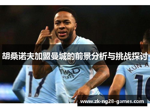 胡桑诺夫加盟曼城的前景分析与挑战探讨