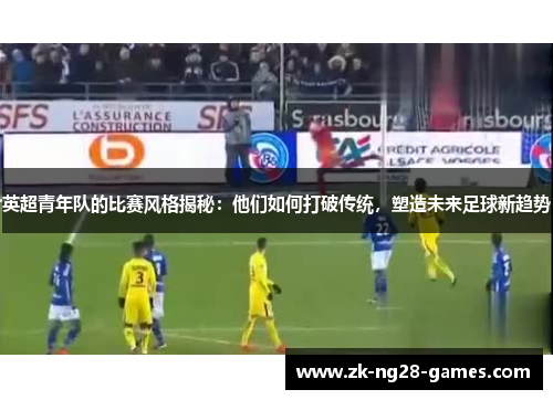 英超青年队的比赛风格揭秘：他们如何打破传统，塑造未来足球新趋势