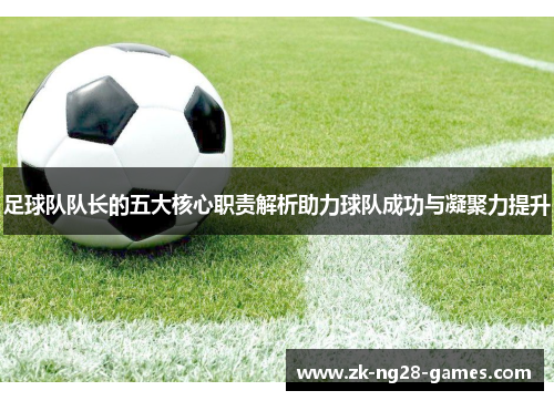 足球队队长的五大核心职责解析助力球队成功与凝聚力提升