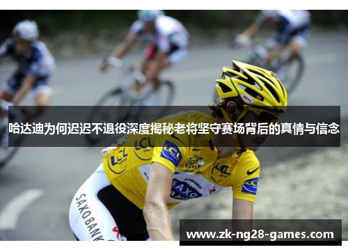 哈达迪为何迟迟不退役深度揭秘老将坚守赛场背后的真情与信念