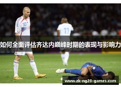 如何全面评估齐达内巅峰时期的表现与影响力