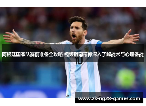 阿根廷国家队赛前准备全攻略 视频指南带你深入了解战术与心理备战