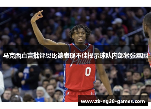 马克西直言批评恩比德表现不佳揭示球队内部紧张氛围