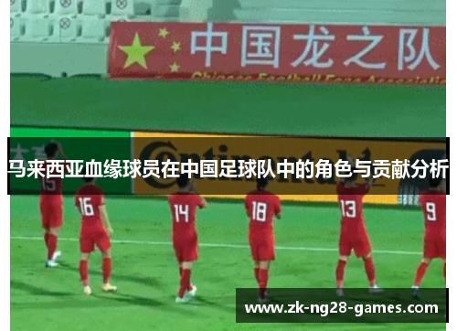 马来西亚血缘球员在中国足球队中的角色与贡献分析