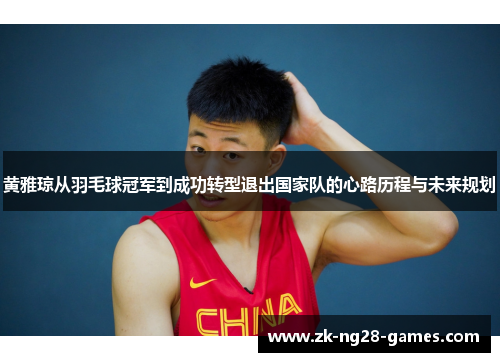 黄雅琼从羽毛球冠军到成功转型退出国家队的心路历程与未来规划