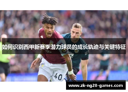 如何识别西甲新赛季潜力球员的成长轨迹与关键特征