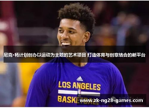 尼克·杨计划创办以运动为主题的艺术项目 打造体育与创意结合的新平台