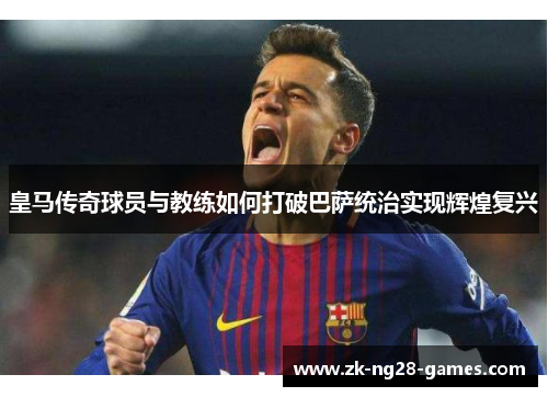 皇马传奇球员与教练如何打破巴萨统治实现辉煌复兴
